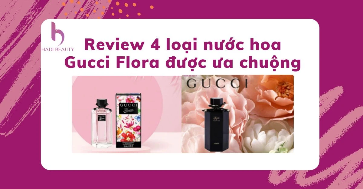 Review 4 loại nước hoa Gucci Flora được ưa chuộng bởi các chị em phụ nữ